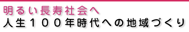 明るい長寿社会へ 人生１００年時代への地域づくり